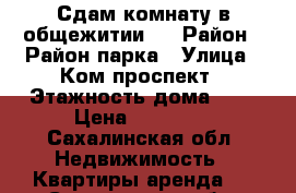 Сдам комнату в общежитии.  › Район ­ Район парка › Улица ­ Ком.проспект › Этажность дома ­ 4 › Цена ­ 14 000 - Сахалинская обл. Недвижимость » Квартиры аренда   . Сахалинская обл.